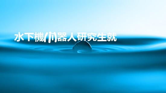 水下機(jī)器人研究生就業(yè)：海底深處的黃金崗位，你敢挑戰(zhàn)嗎？